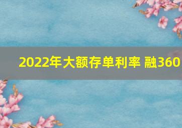 2022年大额存单利率 融360